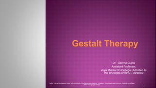 Dr. Garima Gupta
Assistant Professor,
Arya Mahila PG College (Admitted to
the privileges of BHU), Varanasi
1
Gestalt Therapy
Note: This ppt is prepared under the curriculum of post graduate students. However, the images used in any of the slide have been
taken from goggle image.
 