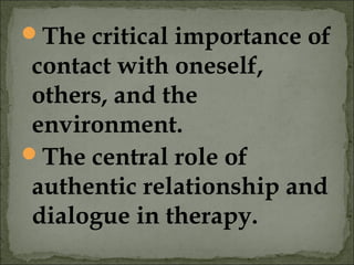 The critical importance of
contact with oneself,
others, and the
environment.
The central role of
authentic relationship and
dialogue in therapy.
 