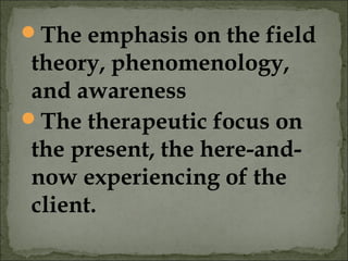 The emphasis on the field
theory, phenomenology,
and awareness
The therapeutic focus on
the present, the here-and-
now experiencing of the
client.
 