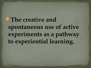 The creative and
spontaneous use of active
experiments as a pathway
to experiential learning.
 