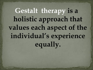 Gestalt therapy is a
holistic approach that
values each aspect of the
individual’s experience
equally.
 