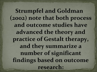 Strumpfel and Goldman
(2002) note that both process
and outcome studies have
advanced the theory and
practice of Gestalt therapy,
and they summarize a
number of significant
findings based on outcome
research:
 