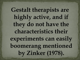 Gestalt therapists are
highly active, and if
they do not have the
characteristics their
experiments can easily
boomerang mentioned
by Zinker (1978).
 