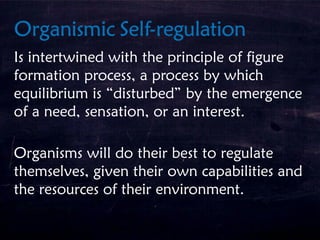 Is intertwined with the principle of figure
formation process, a process by which
equilibrium is “disturbed” by the emergence
of a need, sensation, or an interest.
Organisms will do their best to regulate
themselves, given their own capabilities and
the resources of their environment.
 