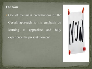 The Now
 One of the main contributions of the
Gestalt approach is it’s emphasis on
learning to appreciate and fully
experience the present moment.
 