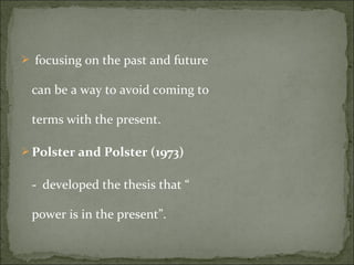  focusing on the past and future
can be a way to avoid coming to
terms with the present.
 Polster and Polster (1973)
- developed the thesis that “
power is in the present”.
 