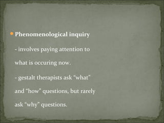Phenomenological inquiry
- involves paying attention to
what is occuring now.
- gestalt therapists ask “what”
and “how” questions, but rarely
ask “why” questions.
 