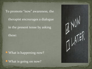 To promote “now” awareness, the
therapist encourages a dialogue
in the present tense by asking
these:
What is happening now?
What is going on now?
 
