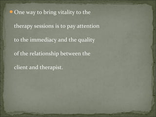 One way to bring vitality to the
therapy sessions is to pay attention
to the immediacy and the quality
of the relationship between the
client and therapist.
 