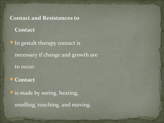 Contact and Resistances to
Contact
In gestalt therapy contact is
necessary if change and growth are
to occur.
Contact
is made by seeing, hearing,
smelling, touching, and moving.
 