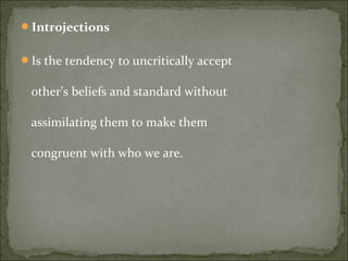 Introjections
Is the tendency to uncritically accept
other’s beliefs and standard without
assimilating them to make them
congruent with who we are.
 