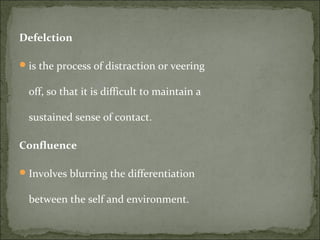 Defelction
is the process of distraction or veering
off, so that it is difficult to maintain a
sustained sense of contact.
Confluence
Involves blurring the differentiation
between the self and environment.
 