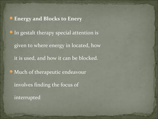 Energy and Blocks to Enery
In gestalt therapy special attention is
given to where energy in located, how
it is used, and how it can be blocked.
Much of therapeutic endeavour
involves finding the focus of
interrupted
 