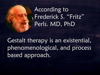 According to
Frederick S. “Fritz”
Perls. MD, PhD
Gestalt therapy is an existential,
phenomenological, and process
based approach.
 
