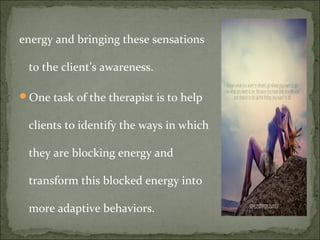 energy and bringing these sensations
to the client’s awareness.
One task of the therapist is to help
clients to identify the ways in which
they are blocking energy and
transform this blocked energy into
more adaptive behaviors.
 