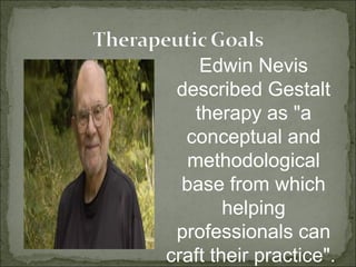 Edwin Nevis
described Gestalt
therapy as "a
conceptual and
methodological
base from which
helping
professionals can
craft their practice".
 