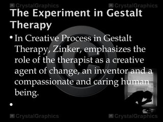 The Experiment in Gestalt
Therapy
•In Creative Process in Gestalt
Therapy, Zinker, emphasizes the
role of the therapist as a creative
agent of change, an inventor and a
compassionate and caring human
being.
•
 