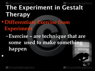 The Experiment in Gestalt
Therapy
•Differentiate Exercise from
Experiment
–Exercise – are technique that are
some used to make something
happen
•
 