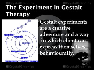 The Experiment in Gestalt
Therapy
•Gestalt experiments
are a creative
adventure and a way
in which client can
express themselves
behaviourally.
 