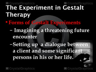 The Experiment in Gestalt
Therapy
•Forms of Gestalt Experiments
– Imagining a threatening future
encounter
–Setting up a dialogue between
a client and some significant
persons in his or her life.
 