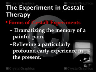 The Experiment in Gestalt
Therapy
•Forms of Gestalt Experiments
– Dramatizing the memory of a
painful pain.
–Relieving a particularly
profound early experience in
the present.
 