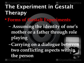 The Experiment in Gestalt
Therapy
•Forms of Gestalt Experiments
– Assuming the identity of one’s
mother or a father through role
playing
–Carrying on a dialogue between
two conflicting aspects within
the person
 