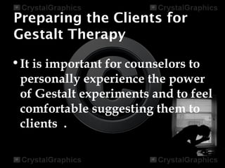 Preparing the Clients for
Gestalt Therapy
•It is important for counselors to
personally experience the power
of Gestalt experiments and to feel
comfortable suggesting them to
clients .
 