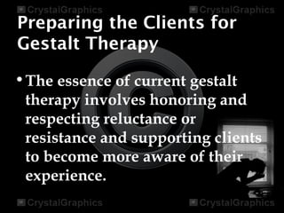 Preparing the Clients for
Gestalt Therapy
•The essence of current gestalt
therapy involves honoring and
respecting reluctance or
resistance and supporting clients
to become more aware of their
experience.
 