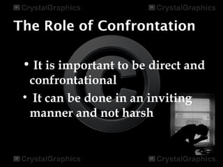 The Role of Confrontation
• It is important to be direct and
confrontational
• It can be done in an inviting
manner and not harsh
 
