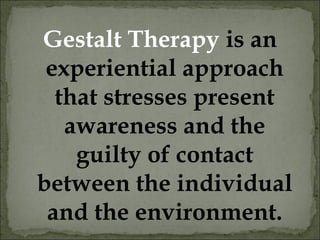Gestalt Therapy is an
experiential approach
that stresses present
awareness and the
guilty of contact
between the individual
and the environment.
 