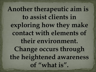 Another therapeutic aim is
to assist clients in
exploring how they make
contact with elements of
their environment.
Change occurs through
the heightened awareness
of “what is”.
 