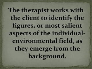 The therapist works with
the client to identify the
figures, or most salient
aspects of the individual-
environmental field, as
they emerge from the
background.
 