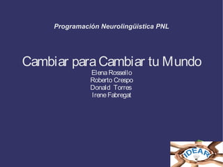 Programación Neurolingüistica PNL
Cambiar paraCambiar tu Mundo
ElenaRossello
Roberto Crespo
Donald Torres
IreneFabregat
 