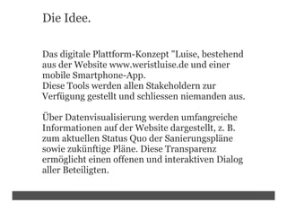 Die Idee.

Das digitale Plattform-Konzept "Luise, bestehend
aus der Website www.weristluise.de und einer
mobile Smartphone...