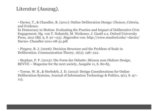 Literatur (Auszug).

• Davies, T., & Chandler, R. (2011): Online Deliberation Design: Choices, Criteria,
and Evidence.
In ...