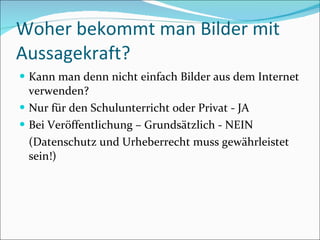 Woher bekommt man Bilder mit Aussagekraft? Kann man denn nicht einfach Bilder aus dem Internet verwenden?  Nur für den Schulunterricht oder Privat - JA Bei Veröffentlichung – Grundsätzlich - NEIN (Datenschutz und Urheberrecht muss gewährleistet sein!) 