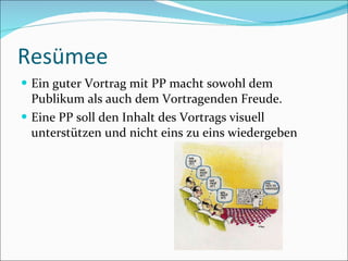 Resümee Ein guter Vortrag mit PP macht sowohl dem Publikum als auch dem Vortragenden Freude.  Eine PP soll den Inhalt des Vortrags visuell unterstützen und nicht eins zu eins wiedergeben 