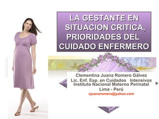 Clementina Juana Romero Gálvez Lic. Enf. Esp. en Cuidados  Intensivos Instituto Nacional Materno Perinatal Lima - Perú [email_address] LA GESTANTE EN SITUACION CRITICA, PRIORIDADES DEL  CUIDADO ENFERMERO 