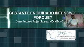 José Antonio Rojas Suarez MD MSc (C)
GESTANTE EN CUIDADO INTENSIVO.
PORQUE?
 