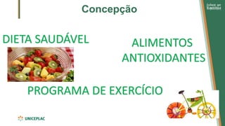 Concepção
DIETA SAUDÁVEL ALIMENTOS
ANTIOXIDANTES
PROGRAMA DE EXERCÍCIO
 