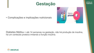 Gestação
• Complicações e implicações nutricionais
Diabetes Melitus = até 14 semanas na gestação, não há produção de insulina,
há um conteúdo proteico imitando a função insulina.
 