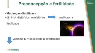 Preconcepção e fertilidade
• Mudanças dietéticas-
• diminuir distúrbios ovulatórios melhorar a
fertilidade
vitamina D = associada a infertilidade
 