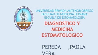DIAGNOSTICO Y
MEDICINA
ESTOMATOLOGICO
PEREDA ,PAOLA
UNIVERSIDAD PRIVADA ANTENOR ORREGO
FACULTAD DE MEDICINA HUMANA
ESCUELA DE ESTOMATOLOGÍA
 