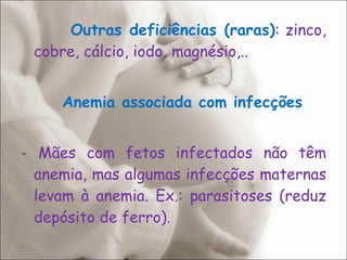 Outras deficiências (raras) : zinco, cobre, cálcio, iodo, magnésio,..   Anemia associada com infecções - Mães com fetos infectados não têm anemia, mas algumas infecções maternas levam à anemia. Ex.: parasitoses (reduz depósito de ferro). 