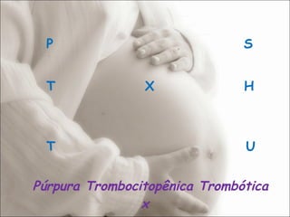 P  S  T  X  H  T  U Púrpura Trombocitopênica Trombótica x  Síndrome Hemolítico Urêmico 