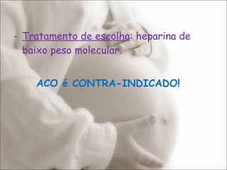 Tratamento de escolha : heparina de baixo peso molecular.  ACO é CONTRA-INDICADO! 