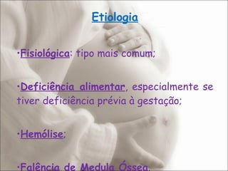 Etiologia • Fisiológica : tipo mais comum; • Deficiência alimentar , especialmente se tiver deficiência prévia à gestação; • Hemólise ; • Falência de Medula Óssea . 