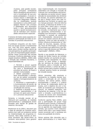 11



        riculares, pela gestão escolar,     essa implementação. Um movimento
        pelos princípios norteadores        sistemático em direção à inclusão de
        desse paradigma educacional e       crianças com necessidades educacion-
        com a construção da sua pro-        ais especiais na escola comum requer
        posta pedagógica. A escola in-      atenção às necessidades dos diretores
        clusiva requer a efetivação de      de escolas. Os autores salientam ain-
        currículos adequados (adapta-       da que o diretor pouco tem sido re-
        dos ou modificados, quando          sponsável por fornecer os apoios que
        necessário) e uma prática ped-      as crianças precisam. Para tal reforma
        agógica flexível com arranjos       da escola, a liderança do diretor é vis-
        e adaptações que favoreçam          ta como fator chave para o sucesso.
        tanto o bom aproveitamento          Entretanto, para garantir o sucesso
        quanto o ajuste socioeducacio-      da inclusão, é importante que o dire-
        nal do indivíduo com necessi-       tor apresente conhecimentos e ha-
        dades educacionais especiais.       bilidades que favoreçam a integração,
                                            aceitação, e sucesso de estudantes
O alcance de todos esses aspectos en-       com necessidades educacionais es-
globará a participação de todos os en-      peciais em classes comuns de escolas
volvidos no processo educacional.           regulares. Como um líder da escola, o
                                            diretor influencia diretamente na “alo-
O professor enquanto um dos mem-            cação de recursos, equipes, estrutu-
bros da equipe escolar é fundamental        ras, fluxo de informação, e a operação
sim, mas não único agente respon-           de processos que determina o que de-
sável, pois o diretor escolar, dentro de    veria e o que não deveria ser feito pela
uma perspectiva de gestão participati-      organização”. (NANUS, 1992).
va, tem um importante papel a desem-
penhar nessa construção das escolas         Devido a sua posição de liderança, a
inclusivas. Conforme apontado na leg-       atitude do diretor acerca da inclusão
islação brasileira (BRASIL, 2000) cabe      poderá resultar em aumento de opor-
à Direção das Unidades Escolares, a         tunidades para estudantes na classe
responsabilidade de:                        comum ou para limitar a segrega-
                                            ção em serviços de ensino especial.
        1- Permitir e prover suporte        Entretanto, para a inclusão ser bem
        administrativo, técnico e cientí-   sucedida primeiro, e antes de tudo, o
        fico para a flexibilização do       diretor escolar deve mostrar confiança
        processo de ensino, de modo a       e atitude positiva frente ao princípio
        atender à diversidade;              da inclusão escolar.
        2- Adotar propostas curricu-




                                                                                       Tema Destaque / Subject Stands out
        lares diversificadas e abertas,     Vários caminhos são possíveis e
        em vez de adotar concepções         necessários no trabalho escolar bus-
        rígidas e homogeneizadoras do       cando a construção de um modelo
        currículo;                          inclusivo. Em outros países, temos
        3- Flexibilizar a organização e     acompanhado o estudo e a prática
        o funcionamento da escola, de       de formas de colaboração dentro da
        forma a atender à demanda di-       escola, com o objetivo de unir o tra-
        versificada dos alunos;             balho já existente que chamamos de
        4- Viabilizar a atuação de pro-     comum, ao trabalho específico, que
        fessores especializados e de        chamamos de especial, a fim de ga-
        serviços de apoio para favore-      rantir a inclusão, a permanência e o
        cer o processo educacional.         sucesso de alunos com necessidades
                                            educacionais especiais na escola.
Portanto, a inclusão escolar só se
efetivará com qualidade, se medidas         Conforme aponta Maia (2000), para
administrativas e pedagógicas forem         que a participação em grupo traga
tomadas pela equipe de gestão do            benefícios para a escola, é imprescind-
sistema e da escola.                        ível a presença de um líder que mobi-
                                            lize os agentes da organização nesse
Brotherson et al (2001), discutem que       sentido, que suscite o bom relaciona-
a falta de atenção do contexto sócio-       mento entre eles e que esteja direta-
político tem sido um problema central       mente envolvido com o processo em
na implementação de programas in-           busca da qualidade de ensino.
clusivos. Para estes autores os dire-
tores escolares são peças-chave no          Vários autores têm discutido que o
contexto sócio-político para garantir       apoio administrativo é o maior fator

FAAG - Faculdade de Agudos
 