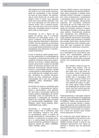 14



                                           dificuldade de transformação da escola          Praisner (2003) realizou uma pesquisa
                                           que está aí, em uma escola inclusiva,           com 408 diretores de escolas elemen-
                                           pode ser comparada a uma conexão                tares para investigar a relação entre
                                           no meio de uma viagem. No entanto,              atitudes frente à inclusão, e variáveis
                                           não é como descer de um avião com               tais como treinamento e experiência
                                           destino certo e entrar num segundo              e percepção sobre colocação de alu-
                                           avião com outro destino definido, mas           nos com necessidades educacionais
                                           sim uma alteração de rota dentro do             especiais. Os resultados indicaram
                                           mesmo avião, com a mesma tripula-               que cerca de um em cada cinco dire-
                                           ção, mas sem que a torre de controle            tores tinham atitudes positivas a re-
                                           possa dar indicações claras e precisas          speito da inclusão, embora a maioria
                                           para onde se deve seguir.                       manifestasse também incerteza sobre
                                                                                           essa política. Experiências positivas
                                           Entretanto, se há a figura de um                com estudantes com deficiências e
                                           gestor da escola, que é o principal             exposição anterior a conceitos de edu-
                                           elemento de articulação entre a es-             cação especial apareceram associados
                                           cola e o sistema, seria esperado, con-          com atitudes mais positivas a respeito
                                           forme apontam Stainback e Stainback             da inclusão. Além disso, diretores com
                                           (1999), que ele liderasse os processos          mais experiências e/ou atitudes posi-
                                           de mudança, e talvez esteja no papel            tivas são mais prováveis de colocar
                                           e na função deste profissional uma das          estudantes em ambientes inclusivos.
                                           estratégias para alavancar a transfor-
                                           mação pretendida.                               A fala de uma diretora de escola apon-
                                                                                           ta a importância da convivência com
                                           O que a literatura sobre gestão esco-           alunos com necessidades especiais
                                           lar vem apontando é a necessidade de            para se buscar novos caminhos e a
                                           consolidar a autonomia da escola e de           necessidade de interlocução da equipe
                                           qualificar diretores tanto para desem-          escolar com profissionais especializa-
                                           penhar uma forte e efetiva liderança,           dos:
                                           quanto para dividir o poder de decisão
                                           sobre os assuntos escolares com pro-                    Na verdade o ideal era que es-
                                           fessores, funcionários, pais de alunos,                 tivesse tudo pronto, mas se
                                           alunos e comunidade escolar, criando                    a criança não chega a gente
                                           e estimulando a participação de todos                   não sabe nem o que deve es-
                                           nas instâncias da unidade (por exem-                    tar pronto, então é importante
                                           plo, conselhos ou comitês represen-                     o que a gente já sabe de an-
                                           tativos de pais, professores, alunos,                   temão que é necessário tem
                                           comunidade, etc.) (ver, por exemplo,                    que estar, porque é difícil se é
Revista SER - Saber, Educação e Reflexão




                                           LIBÂNEO, 2004; DOURADO, 2004;                           uma criança por exemplo que
                                           BITES, 2005).                                           usa cadeira de rodas, ou algu-
                                                                                                   ma coisa assim então precisa
                                           No âmbito da escola a estratégia para                   ter adaptação de rampa e tudo
                                           se construir o planejamento partici-                    mais, mas tem outras que tem
                                           pativo e democrático, mais defendi-                     que acontecer para a gente es-
                                           da, tem sido a construção coletiva do                   tar sentindo.
                                           projeto político pedagógico da escola,
                                           entendido como um elemento de or-               Tradicionalmente a educação especial
                                           ganização e integração da atividade             não tem sido enfatizada em programas
                                           prática da instituição neste processo           de preparação de diretores (SIROTNIK
                                           de transformação (BARROSO, 1995;                E KIMBALL, 1994), mas diante da per-
                                           MARÇAL, 2001; SILVA JÚNIOR, 2002.               spectiva da inclusão escolar a prepa-
                                           VASCONCELLOS, 2005).                            ração de gestores para trabalhar com
                                                                                           populações escolares academicamente
                                           Entretanto, a construção coletiva               diversas vem se tornando um impera-
                                           deste projeto não é suficiente, pois            tivo e deve ser assunto para muitas
                                           será necessário colocá-lo em práti-             outras pesquisas no futuro.
                                           ca consolidando assim a prática de
                                           gestão participativa e democrática na           Ao iniciarmos este artigo falamos so-
                                           escola, a autonomia da equipe esco-             bre a necessidade de se construir uma
                                           lar e a oportunidade permanente de              sociedade, em que todos os seus ci-
                                           desenvolvimento profissional dos pro-           dadãos tenham direito a exercer sua
                                           fessores (SILVA JR, 2002; LIBÂNEO,              cidadania plenamente com todos os
                                           2004; TEZANI, 2004).                            direitos e deveres que tal plenitude
                                                                                           abarca.

                                                    Revista Científica SER - Saber, Educação e Reflexão, Agudos/SP, v.1, n.1, Jan-Jun/2008
 
