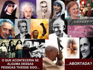 O QUE ACONTECERIA SE ALGUMA DESSAS PESSOAS TIVESSE SIDO... … ABORTADA? 